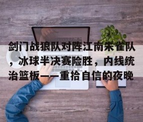 关于剑门战狼队对阵江南朱雀队，冰球半决赛险胜，内线统治篮板——重拾自信的夜晚的信息-九游体育入口