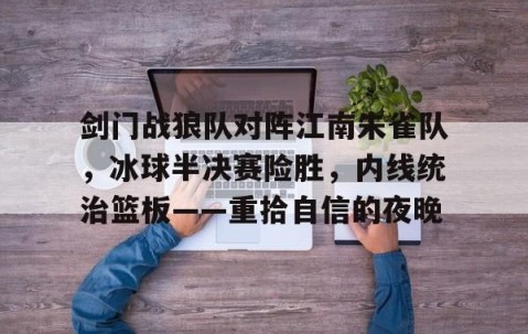 关于剑门战狼队对阵江南朱雀队，冰球半决赛险胜，内线统治篮板——重拾自信的夜晚的信息-九游体育入口