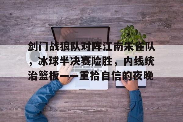 关于剑门战狼队对阵江南朱雀队，冰球半决赛险胜，内线统治篮板——重拾自信的夜晚的信息